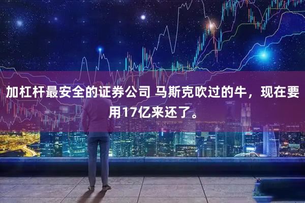加杠杆最安全的证券公司 马斯克吹过的牛，现在要用17亿来还了。