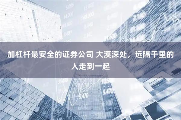 加杠杆最安全的证券公司 大漠深处，远隔千里的人走到一起