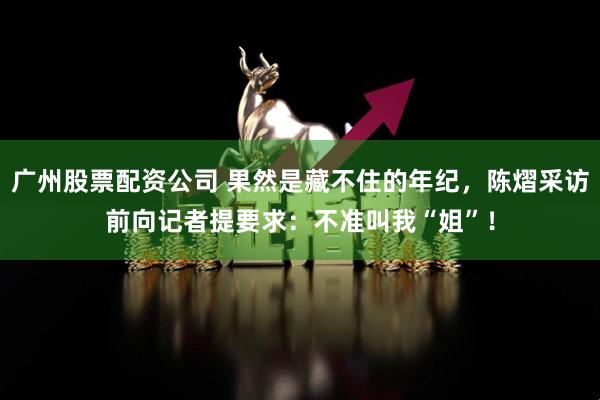 广州股票配资公司 果然是藏不住的年纪，陈熠采访前向记者提要求：不准叫我“姐”！