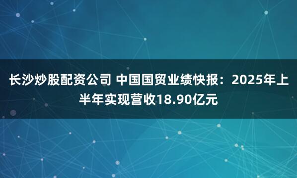 长沙炒股配资公司 中国国贸业绩快报：2025年上半年实现营收18.90亿元