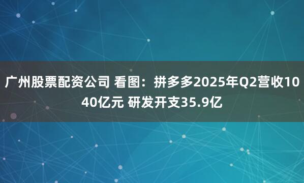 广州股票配资公司 看图：拼多多2025年Q2营收1040亿元 研发开支35.9亿