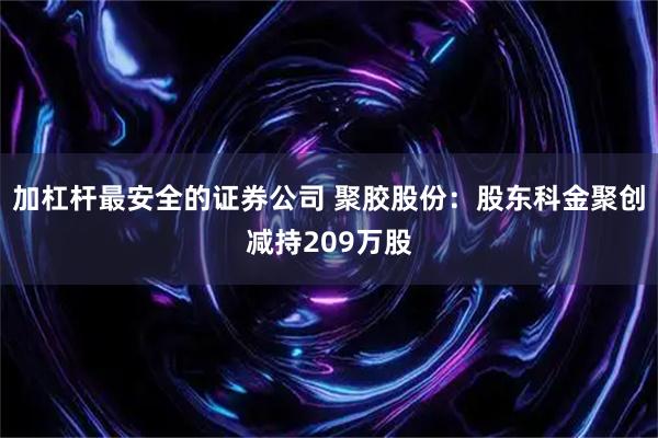 加杠杆最安全的证券公司 聚胶股份：股东科金聚创减持209万股
