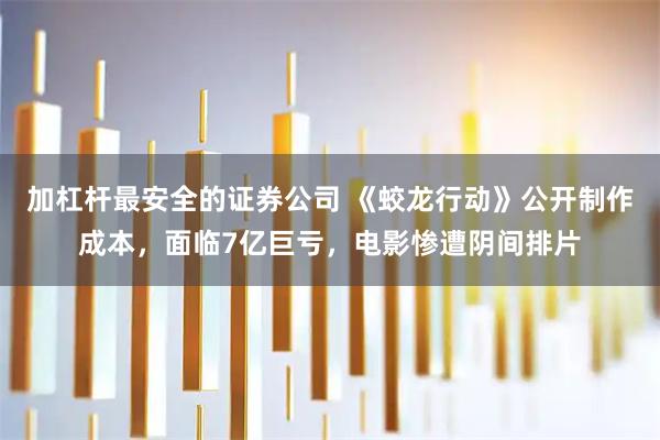加杠杆最安全的证券公司 《蛟龙行动》公开制作成本，面临7亿巨亏，电影惨遭阴间排片