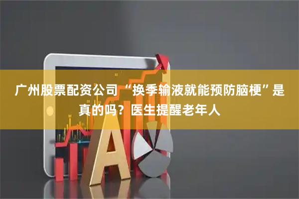 广州股票配资公司 “换季输液就能预防脑梗”是真的吗？医生提醒老年人