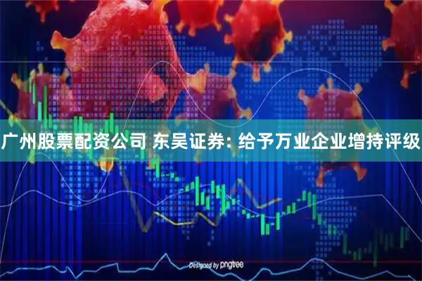 广州股票配资公司 东吴证券: 给予万业企业增持评级