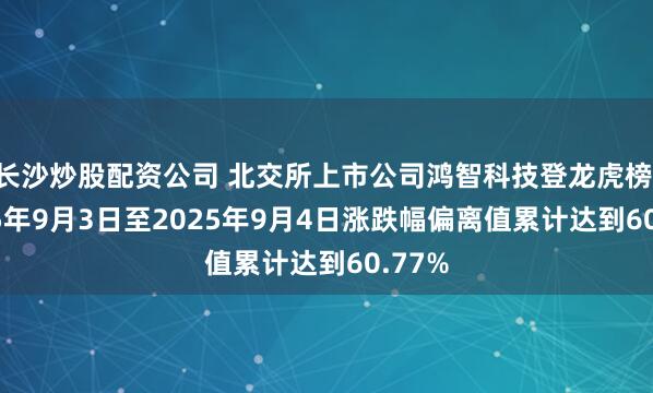 长沙炒股配资公司 北交所上市公司鸿智科技登龙虎榜: 2025年9月3日至2025年9月4日涨跌幅偏离值累计达到60.77%