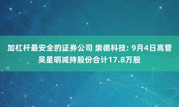 加杠杆最安全的证券公司 崇德科技: 9月4日高管吴星明减持股份合计17.8万股