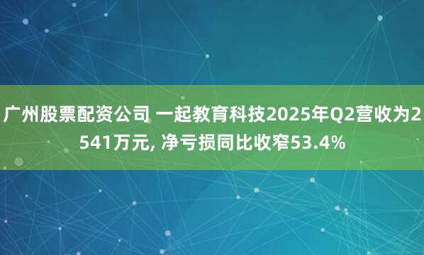 广州股票配资公司 一起教育科技2025年Q2营收为2541万元, 净亏损同比收窄53.4%