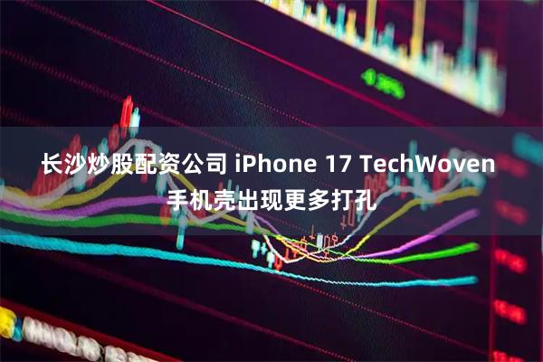 长沙炒股配资公司 iPhone 17 TechWoven 手机壳出现更多打孔