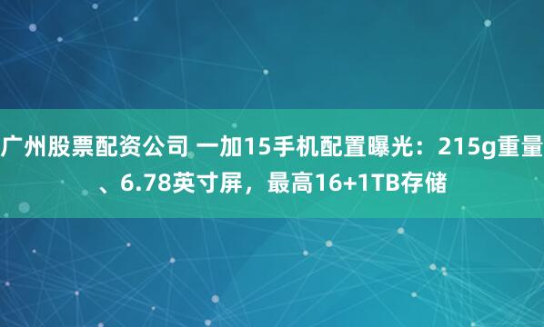 广州股票配资公司 一加15手机配置曝光：215g重量、6.78英寸屏，最高16+1TB存储
