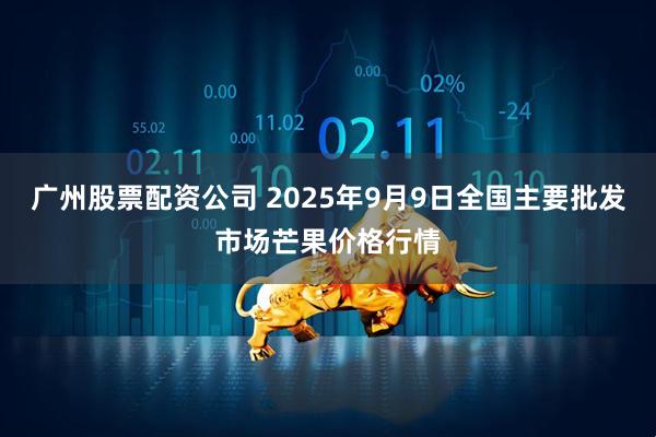 广州股票配资公司 2025年9月9日全国主要批发市场芒果价格行情