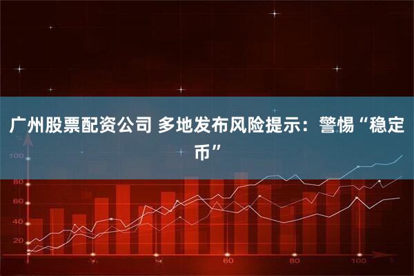 广州股票配资公司 多地发布风险提示：警惕“稳定币”