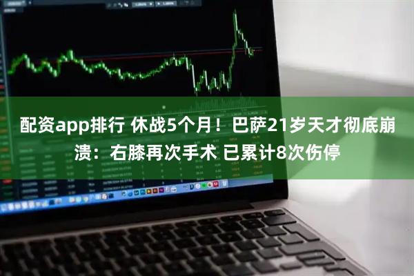 配资app排行 休战5个月！巴萨21岁天才彻底崩溃：右膝再次手术 已累计8次伤停