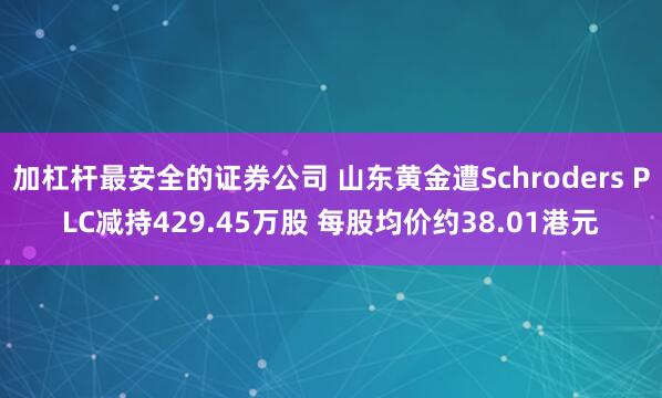 加杠杆最安全的证券公司 山东黄金遭Schroders PLC减持429.45万股 每股均价约38.01港元
