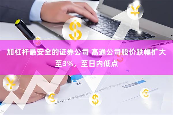 加杠杆最安全的证券公司 高通公司股价跌幅扩大至3%，至日内低点