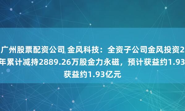 广州股票配资公司 金风科技：全资子公司金风投资2025年累计减持2889.26万股金力永磁，预计获益约1.93亿元