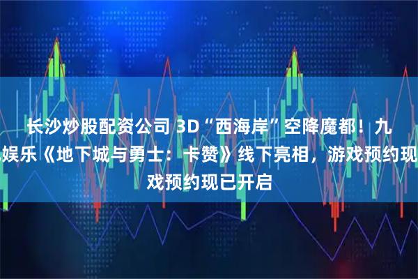 长沙炒股配资公司 3D“西海岸”空降魔都！九游资讯娱乐《地下城与勇士：卡赞》线下亮相，游戏预约现已开启