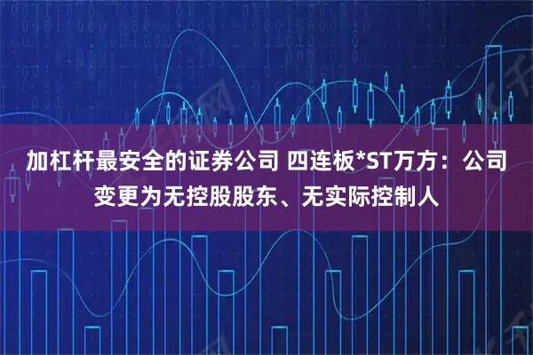 加杠杆最安全的证券公司 四连板*ST万方：公司变更为无控股股东、无实际控制人