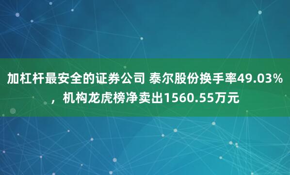 加杠杆最安全的证券公司 泰尔股份换手率49.03%，机构龙虎榜净卖出1560.55万元