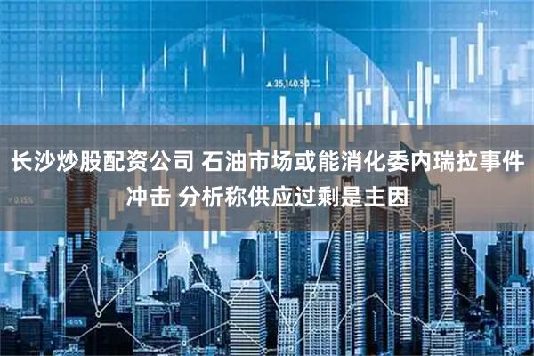 长沙炒股配资公司 石油市场或能消化委内瑞拉事件冲击 分析称供应过剩是主因