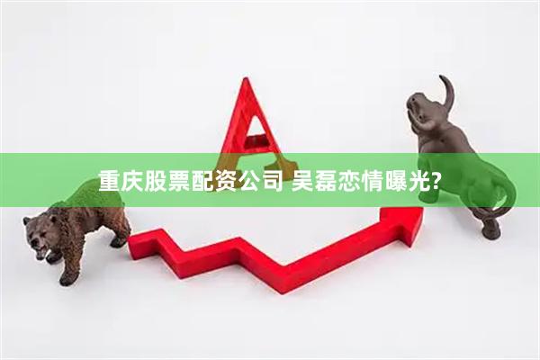 重庆股票配资公司 吴磊恋情曝光?