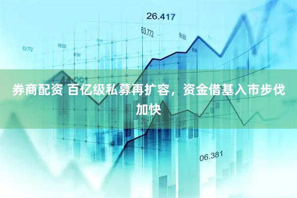 券商配资 百亿级私募再扩容，资金借基入市步伐加快