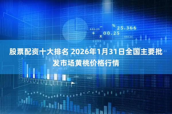 股票配资十大排名 2026年1月31日全国主要批发市场黄桃价格行情
