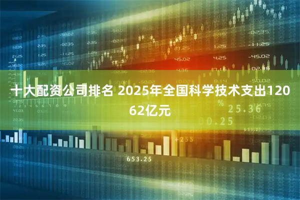 十大配资公司排名 2025年全国科学技术支出12062亿元