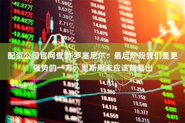 配资公司官网查询 罗塞尼尔：最后阶段我们是更强势的一方；里斯周末应该能复出