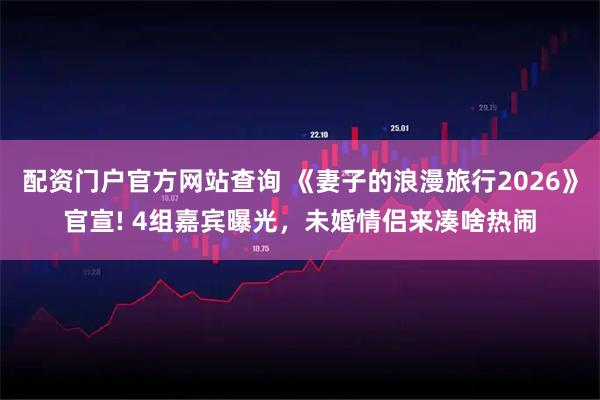 配资门户官方网站查询 《妻子的浪漫旅行2026》官宣! 4组嘉宾曝光，未婚情侣来凑啥热闹