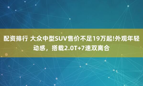 配资排行 大众中型SUV售价不足19万起!外观年轻动感，搭载2.0T+7速双离合