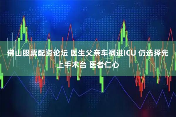 佛山股票配资论坛 医生父亲车祸进ICU 仍选择先上手术台 医者仁心