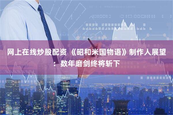 网上在线炒股配资 《昭和米国物语》制作人展望：数年磨剑终将斩下