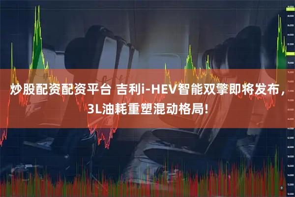 炒股配资配资平台 吉利i-HEV智能双擎即将发布，3L油耗重塑混动格局!