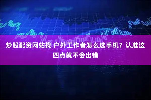 炒股配资网站找 户外工作者怎么选手机？认准这四点就不会出错