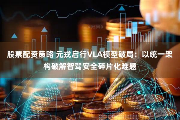 股票配资策略 元戎启行VLA模型破局：以统一架构破解智驾安全碎片化难题