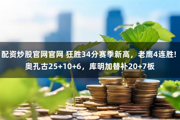 配资炒股官网官网 狂胜34分赛季新高，老鹰4连胜! 奥孔古25+10+6，库明加替补20+7板