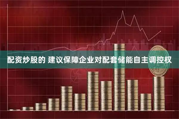 配资炒股的 建议保障企业对配套储能自主调控权