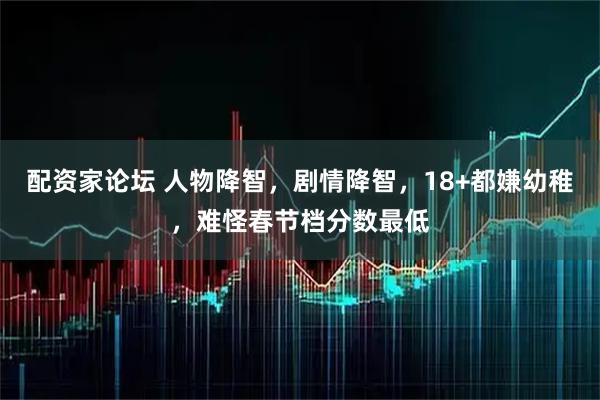 配资家论坛 人物降智，剧情降智，18+都嫌幼稚，难怪春节档分数最低