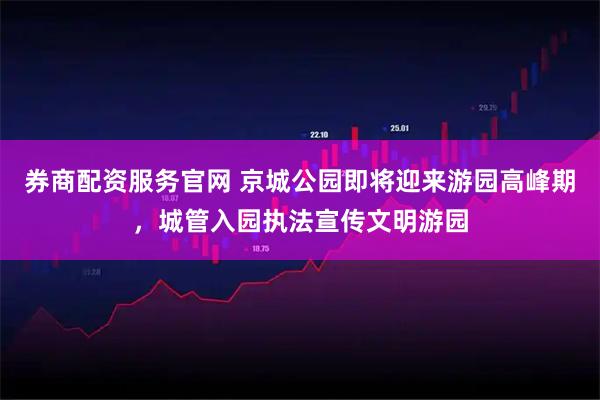 券商配资服务官网 京城公园即将迎来游园高峰期，城管入园执法宣传文明游园