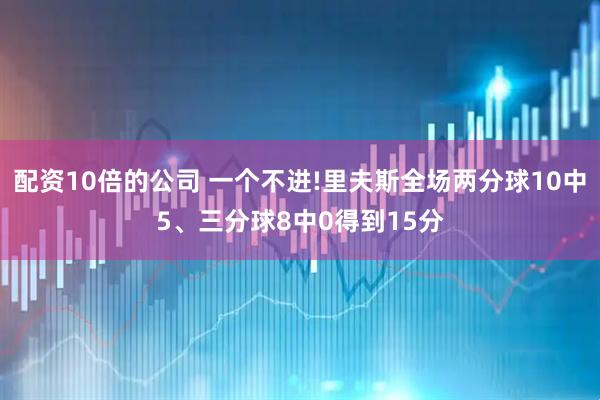配资10倍的公司 一个不进!里夫斯全场两分球10中5、三分球8中0得到15分