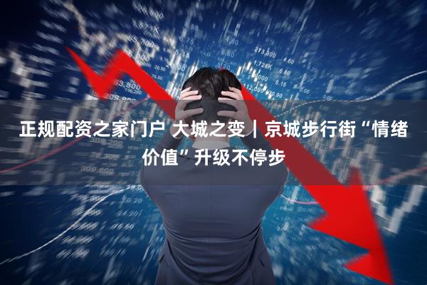 正规配资之家门户 大城之变｜京城步行街“情绪价值”升级不停步