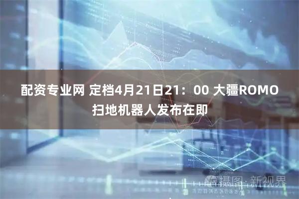 配资专业网 定档4月21日21：00 大疆ROMO扫地机器人发布在即