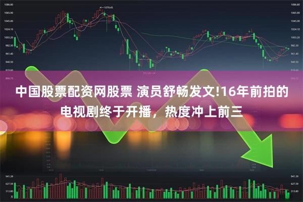 中国股票配资网股票 演员舒畅发文!16年前拍的电视剧终于开播，热度冲上前三