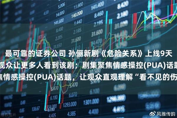 最可靠的证券公司 孙俪新剧《危险关系》上线9天实时热度前三，其感谢观众让更多人看到该剧；剧集聚焦情感操控(PUA)话题，让观众直观理解“看不见的伤害”